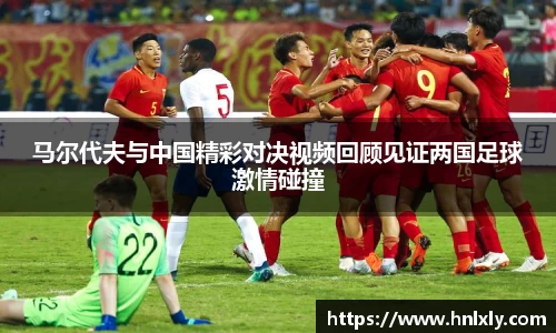 马尔代夫与中国精彩对决视频回顾见证两国足球激情碰撞