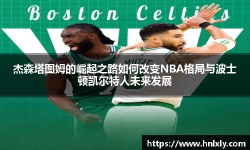 杰森塔图姆的崛起之路如何改变NBA格局与波士顿凯尔特人未来发展
