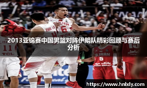 2013亚锦赛中国男篮对阵伊朗队精彩回顾与赛后分析