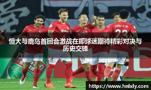 恒大与鹿岛首回合激战在即球迷期待精彩对决与历史交锋